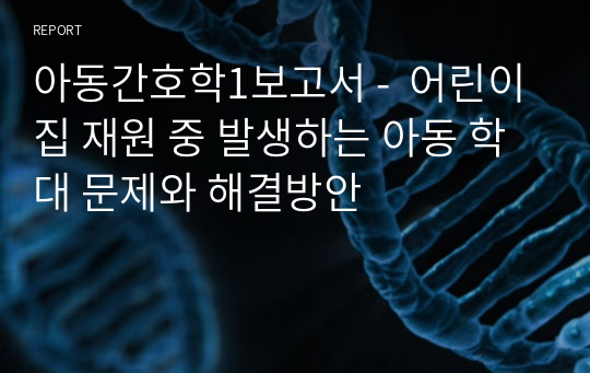 아동간호학1보고서 -  어린이집 재원 중 발생하는 아동 학대 문제와 해결방안