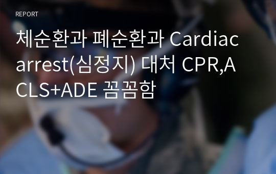 체순환과 폐순환과 Cardiac arrest(심정지) 대처 CPR,ACLS+ADE 꼼꼼함