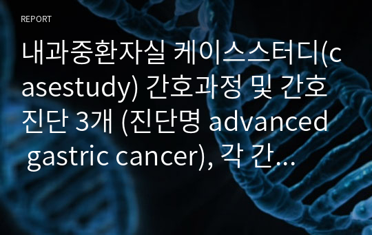 내과중환자실 케이스스터디(casestudy) 간호과정 및 간호진단 3개 (진단명 advanced gastric cancer), 각 간호진단 별 사정,진단,목표,계획 및 이론적 근거, 수행, 평가, 참고문헌 기록