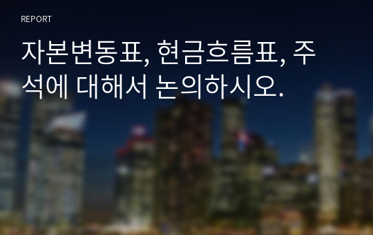 자본변동표, 현금흐름표, 주석에 대해서 논의하시오.