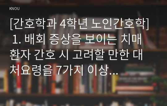 [간호학과 4학년 노인간호학] 1. 배회 증상을 보이는 치매환자 간호 시 고려할 만한 대처요령을 7가지 이상 기술하시오.