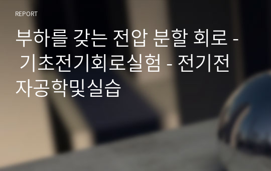 부하를 갖는 전압 분할 회로 - 기초전기회로실험 - 전기전자공학및실습