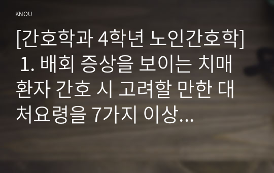 [간호학과 4학년 노인간호학] 1. 배회 증상을 보이는 치매환자 간호 시 고려할 만한 대처요령을 7가지 이상 기술하시오.