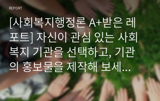 [사회복지행정론 A+받은 레포트] 자신이 관심 있는 사회복지 기관을 선택하고, 기관의 홍보물을 제작해 보세요. 특히 홍보물을 보고 기관에 기부를 할 수 있도록 제작하여 제출하시오.