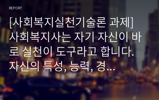 [사회복지실천기술론 과제] 사회복지사는 자기 자신이 바로 실천이 도구라고 합니다. 자신의 특성, 능력, 경험 등을 돌아보고 사회복지사로서 어떤 좋은 강점을 갖고 있는지 찾아보고, 사회복지사인 &quot;나&quot;를 소개하세요.