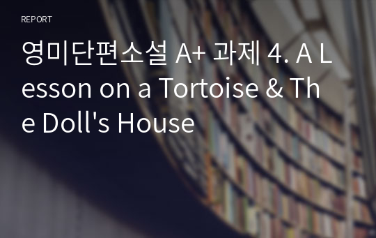 영미단편소설 A+ 과제 4. A Lesson on a Tortoise &amp; The Doll&#039;s House