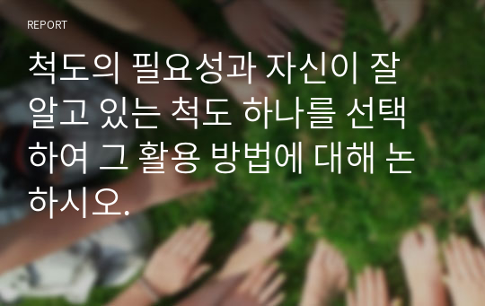 척도의 필요성과 자신이 잘 알고 있는 척도 하나를 선택하여 그 활용 방법에 대해 논하시오.