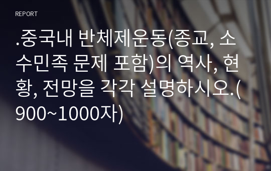 .중국내 반체제운동(종교, 소수민족 문제 포함)의 역사, 현황, 전망을 각각 설명하시오.(900~1000자)