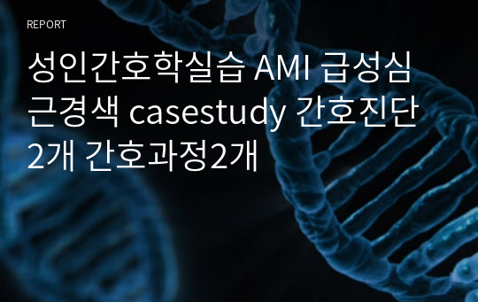 성인간호학실습 AMI 급성심근경색 casestudy 간호진단2개 간호과정2개