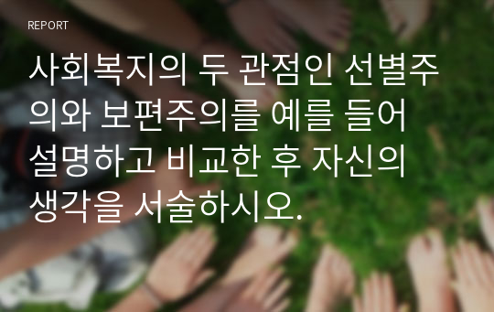 사회복지의 두 관점인 선별주의와 보편주의를 예를 들어 설명하고 비교한 후 자신의 생각을 서술하시오.