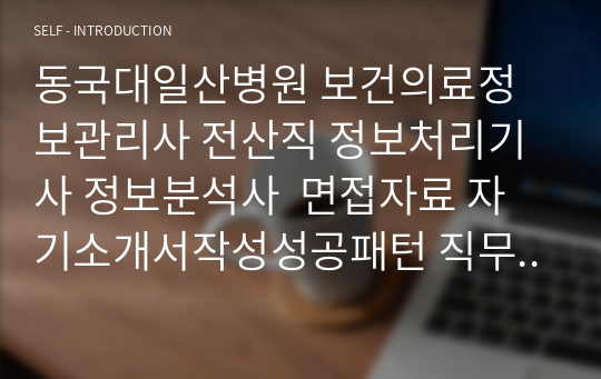 동국대일산병원 보건의료정보관리사 전산직 정보처리기사 정보분석사  면접자료 자기소개서작성성공패턴 직무계획서