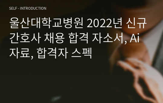 울산대학교병원 2022년 신규간호사 채용 합격 자소서, Ai 자료, 합격자 스펙