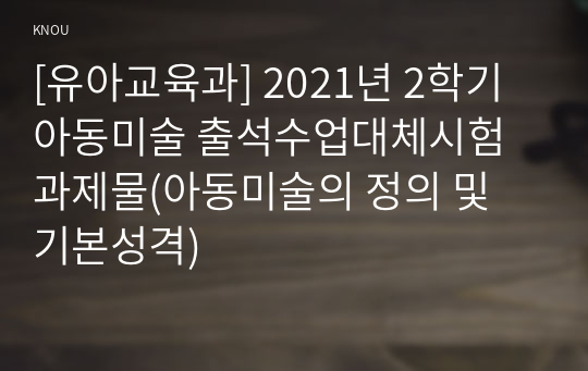 [유아교육과] 2021년 2학기 아동미술 출석수업대체시험 과제물(아동미술의 정의 및 기본성격)