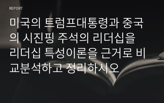 미국의 트럼프대통령과 중국의 시진핑 주석의 리더십을 리더십 특성이론을 근거로 비교분석하고 정리하시오