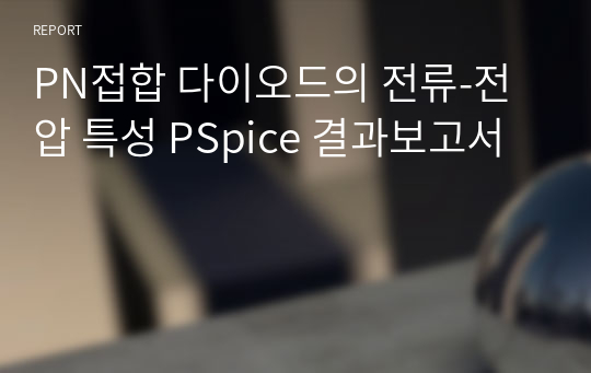 PN접합 다이오드의 전류-전압 특성 PSpice 결과보고서