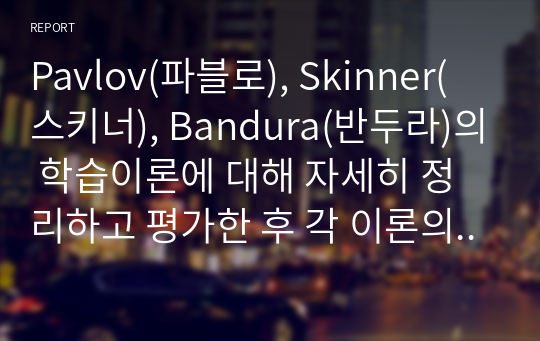 Pavlov(파블로), Skinner(스키너), Bandura(반두라)의 학습이론에 대해 자세히 정리하고 평가한 후 각 이론의 예를 제시하시오.