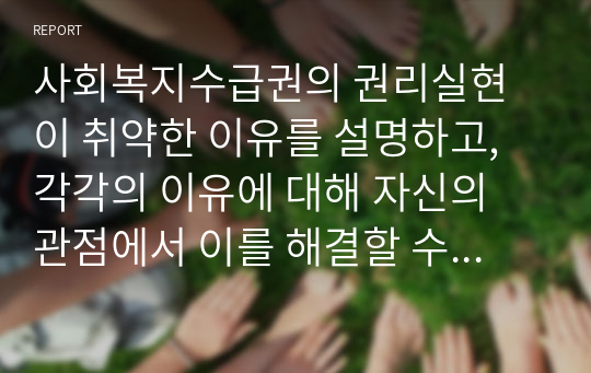 사회복지수급권의 권리실현이 취약한 이유를 설명하고, 각각의 이유에 대해 자신의 관점에서 이를 해결할 수 있는 방안을 제시하시오.