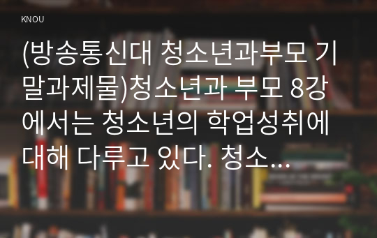 (방송통신대 청소년과부모 기말과제물)청소년과 부모 8강에서는 청소년의 학업성취에 대해 다루고 있다. 청소년의 학업성취도에 영향을 미칠 수 있는 관련 요인들은 무엇이 있는지 설명하고 그 중 내가 생각하는 가장 중요한 요인을 3가지 제시하고 그 이유를 설명하시오