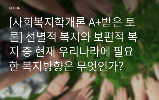 [사회복지학개론 A+받은 토론] 선별적 복지와 보편적 복지 중 현재 우리나라에 필요한 복지방향은 무엇인가? 레포트