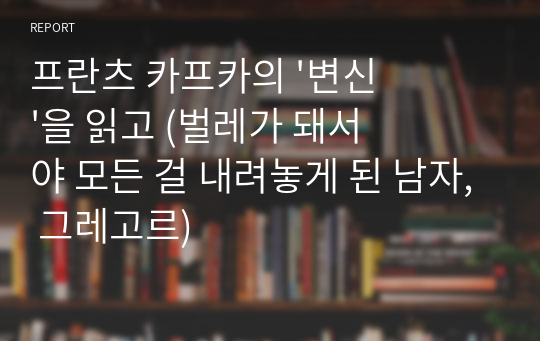 프란츠 카프카의 &#039;변신&#039;을 읽고 (벌레가 돼서야 모든 걸 내려놓게 된 남자, 그레고르)