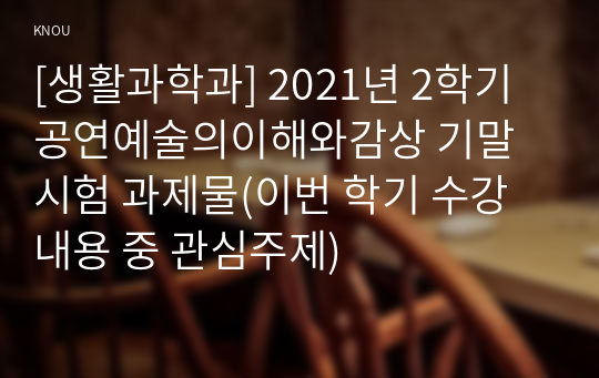 [생활과학과] 2021년 2학기 공연예술의이해와감상 기말시험 과제물(이번 학기 수강 내용 중 관심주제)