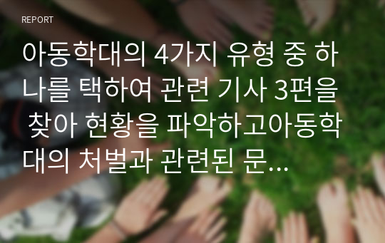 아동학대의 4가지 유형 중 하나를 택하여 관련 기사 3편을 찾아 현황을 파악하고아동학대의 처벌과 관련된 문제점과 한계점을 분석하시오.