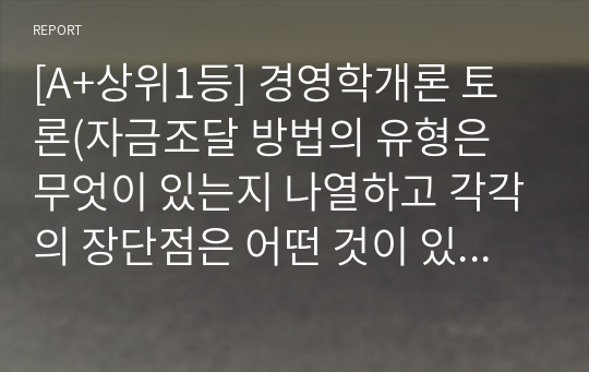 [A+상위1등] 경영학개론 토론(자금조달 방법의 유형은 무엇이 있는지 나열하고 각각의 장단점은 어떤 것이 있는지 논의하시오.)