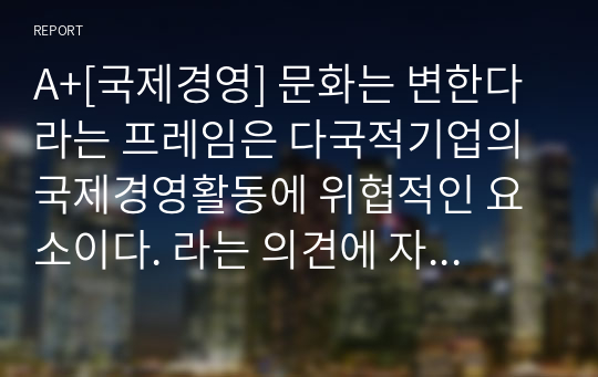 A+[국제경영] 문화는 변한다 라는 프레임은 다국적기업의 국제경영활동에 위협적인 요소이다. 라는 의견에 자신의 찬성 또는 반대 입장을 밝히고, 그 이유를 작성하시오.