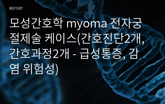 모성간호학 myoma 전자궁절제술 케이스(간호진단2개, 간호과정2개 - 급성통증, 감염 위험성)