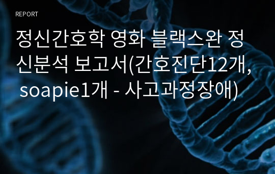 정신간호학 영화 블랙스완 정신분석 보고서(간호진단12개, soapie1개 - 사고과정장애)