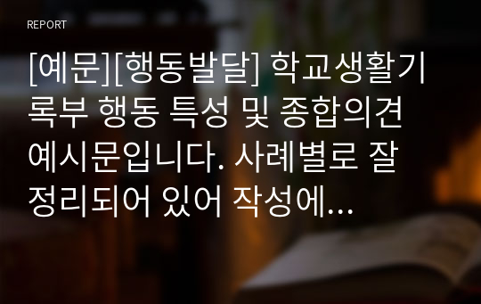 [예문][행동발달] 학교생활기록부 행동 특성 및 종합의견 예시문입니다. 사례별로 잘 정리되어 있어 작성에 큰 도움이 될 것입니다.