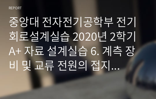 중앙대 전자전기공학부 전기회로설계실습 2020년 2학기 A+ 자료 설계실습 6. 계측 장비 및 교류 전원의 접지 상태의 측정 방법 설계