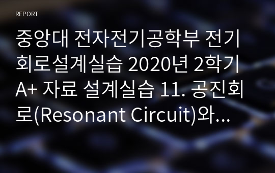 중앙대 전자전기공학부 전기회로설계실습 2020년 2학기 A+ 자료 설계실습 11. 공진회로(Resonant Circuit)와  대역여파기 설계