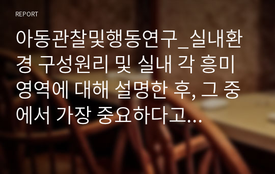 아동관찰및행동연구_실내환경 구성원리 및 실내 각 흥미영역에 대해 설명한 후, 그 중에서 가장 중요하다고 생각하는 영역을 하나 정하고, 그 영역이 왜 중요하다고 생각하는지 의견을 적어보세요