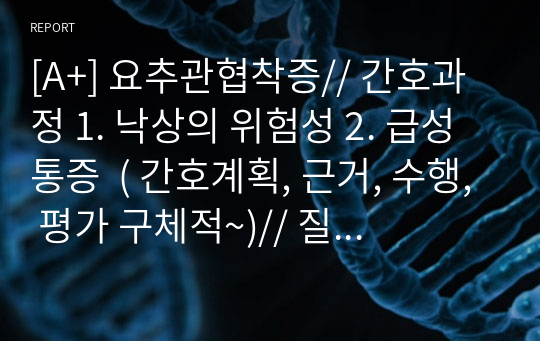 [A+] 요추관협착증// 간호과정 1. 낙상의 위험성 2. 급성통증  ( 간호계획, 근거, 수행, 평가 구체적~)// 질환 상관없이 낙상의 위험성과 급성통증으로 간호진단 내리는 분들이라면 충분히 도움됩니다!