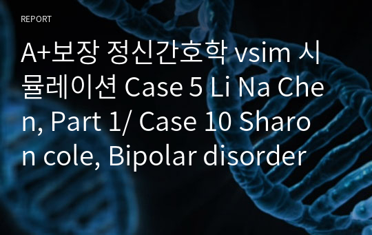 A+보장 정신간호학 vsim 시뮬레이션 Case 5 Li Na Chen, Part 1/ Case 10 Sharon cole, Bipolar disorder