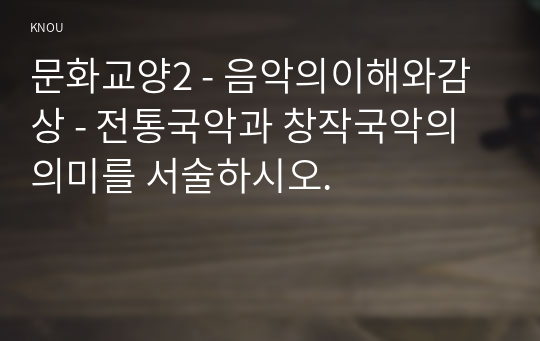 문화교양2 - 음악의이해와감상 - 전통국악과 창작국악의 의미를 서술하시오.