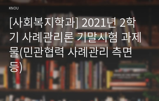 [사회복지학과] 2021년 2학기 사례관리론 기말시험 과제물(민관협력 사례관리 측면 등)