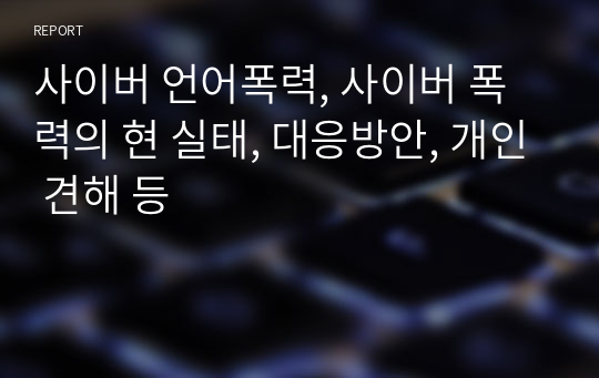 사이버 언어폭력, 사이버 폭력의 현 실태, 대응방안, 개인 견해 등