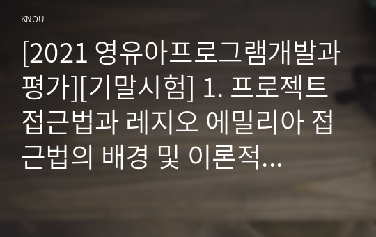 [2021 영유아프로그램개발과평가][기말시험] 1. 프로젝트 접근법과 레지오 에밀리아 접근법의 배경 및 이론적 기초, 교육목표 및 원리에 대해 설명하고, 교육과정의 측면에서 프로젝트 접근법과 레지오 에밀리아 접근법의 공통점과 차이점에 대해 논하시오.