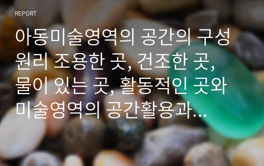 아동미술영역의 공간의 구성원리 조용한 곳, 건조한 곳, 물이 있는 곳, 활동적인 곳와 미술영역의 공간활용과 배치