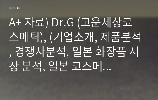 A+ 자료) Dr.G (고운세상코스메틱), (기업소개, 제품분석, 경쟁사분석, 일본 화장품 시장 분석, 일본 코스메틱 시장 분석, 일본 진출방법 제안, 손익계산서 분석)