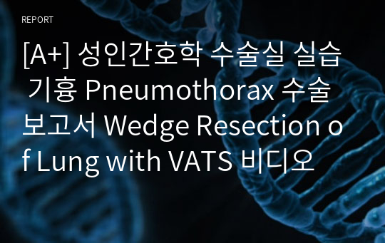 [A+] 성인간호학 수술실 실습 기흉 Pneumothorax 수술보고서 Wedge Resection of Lung with VATS 비디오흉강경 폐엽쐐기절제술