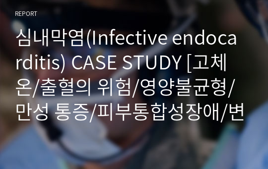 심내막염(Infective endocarditis) CASE STUDY [고체온/출혈의 위험/영양불균형/만성 통증/피부통합성장애/변비/의사소통장애/배뇨장애] 진단별 자세한 사정 포함