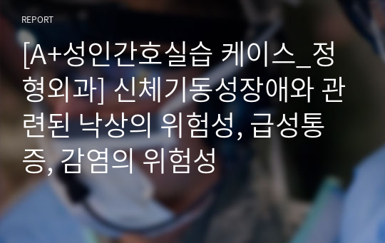 [A+성인간호실습 케이스, 교수님 피드백 완료_정형외과] 낙상의 위험성, 급성통증, 감염의 위험성