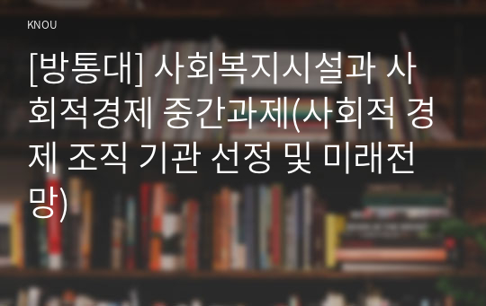 [방통대] 사회복지시설과 사회적경제 중간과제(사회적 경제 조직 기관 선정 및 미래전망)