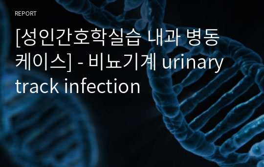 [성인간호학실습 내과 병동 케이스] - 비뇨기계 urinary track infection