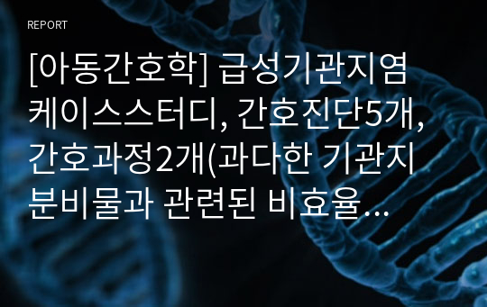 [아동간호학] 급성기관지염 케이스스터디, 간호진단5개, 간호과정2개(과다한 기관지 분비물과 관련된 비효율적 기도청결, 감염과 관련된 비효과적 체온조절)