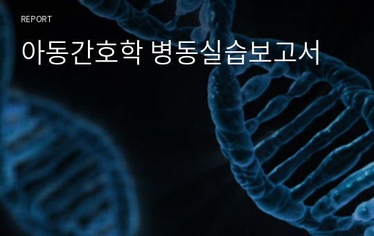 아동간호학 소아과병동 실습보고서