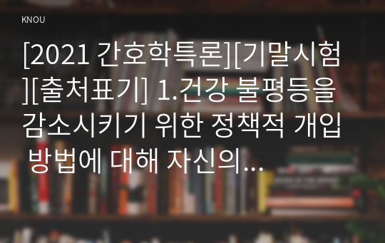 [2021 간호학특론][기말시험][출처표기] 1.건강 불평등을 감소시키기 위한 정책적 개입 방법에 대해 자신의 견해를 포함하여 기술하시오. 2.서치먼(Suchman)의 질병과정 모형과 메커닉(Mechanic)의 의료추구이론을 비교하여 설명하시오...6.문화간호역량이란 무엇인지 설명하고, 다문화간호 대상자 및 가족 대상 간호과정 적용 시 문화역량을 습득하는